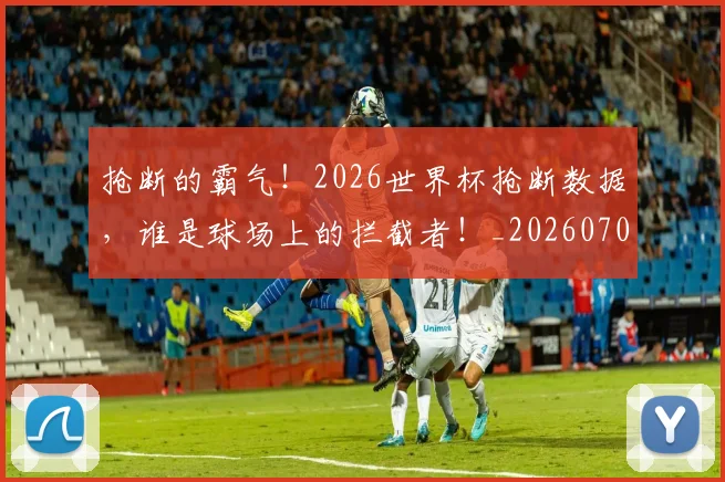 抢断的霸气！2026世界杯抢断数据，谁是球场上的拦截者！_20260707144034_20260723182422