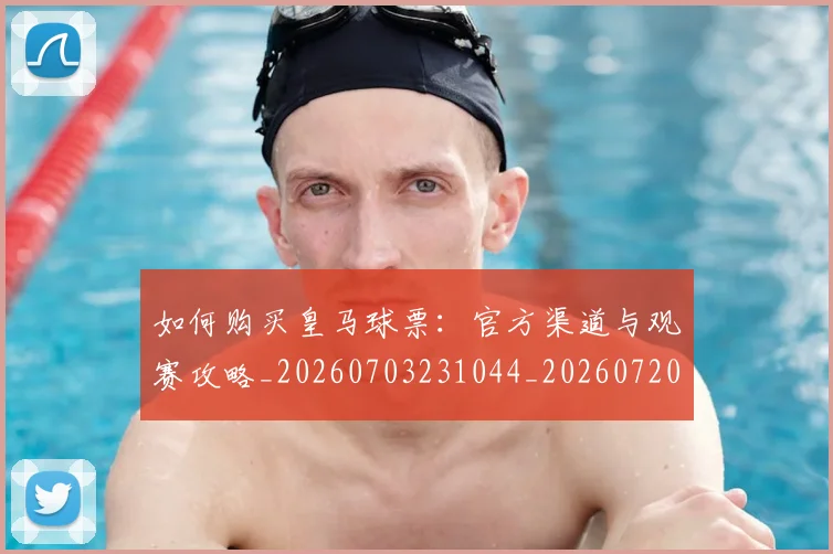 如何购买皇马球票:官方渠道与观赛攻略_20260703231044_20260720184126