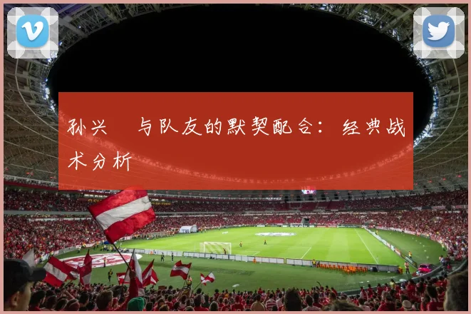 孙兴慜与队友的默契配合：经典战术分析