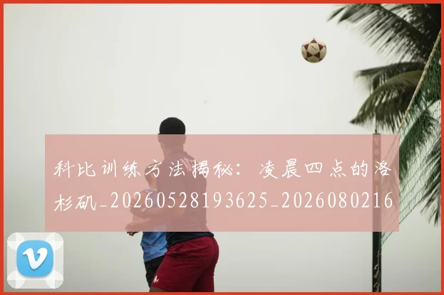 科比训练方法揭秘：凌晨四点的洛杉矶_20260528193625_20260802165827