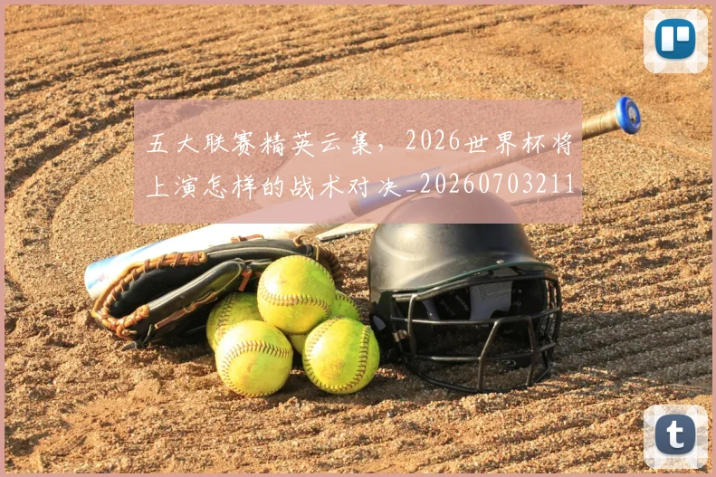 五大联赛精英云集,2026世界杯将上演怎样的战术对决_20260703211017_20260716193241