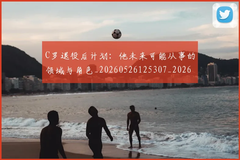 C罗退役后计划:他未来可能从事的领域与角色_20260526125307_20260701214117_20260713232717