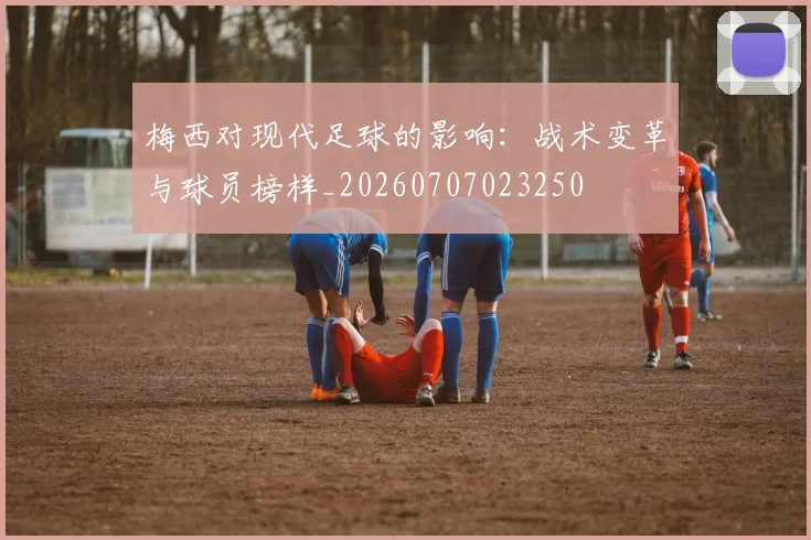 梅西对现代足球的影响:战术变革与球员榜样_20260707023250