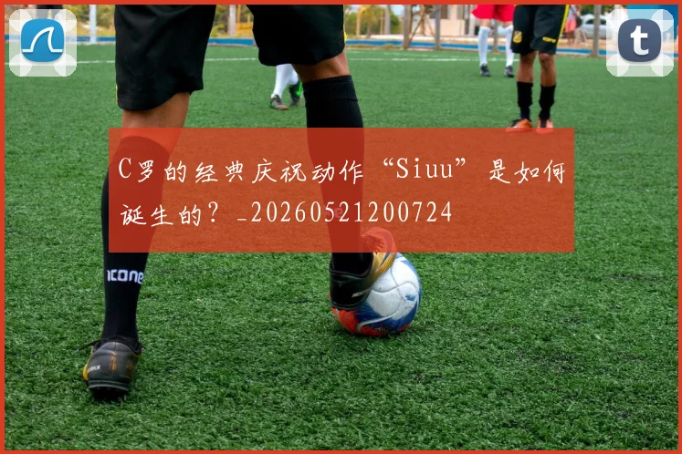 C罗的经典庆祝动作“Siuu”是如何诞生的？_20260521200724
