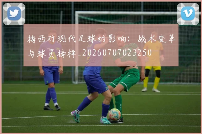 梅西对现代足球的影响：战术变革与球员榜样_20260707023250
