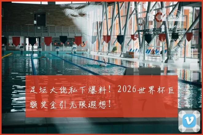 足坛大佬私下爆料！2026世界杯巨额奖金引无限遐想！