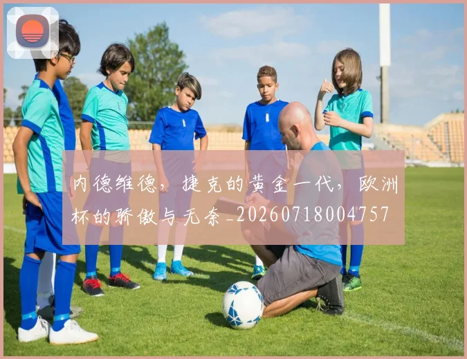 内德维德，捷克的黄金一代，欧洲杯的骄傲与无奈_20260718004757
