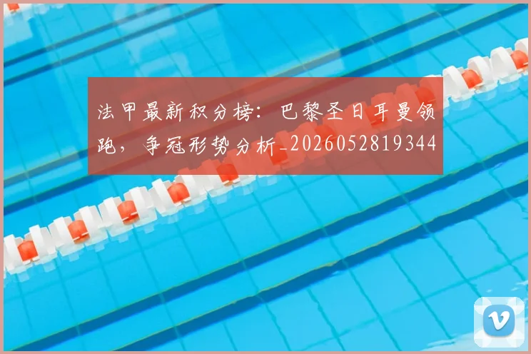 法甲最新积分榜：巴黎圣日耳曼领跑，争冠形势分析_20260528193442_20260707153503