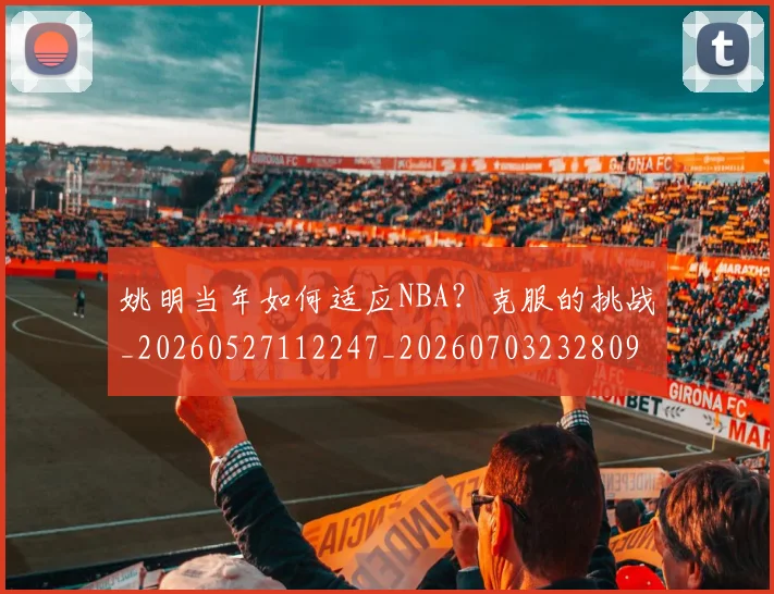 姚明当年如何适应NBA？克服的挑战_20260527112247_20260703232809
