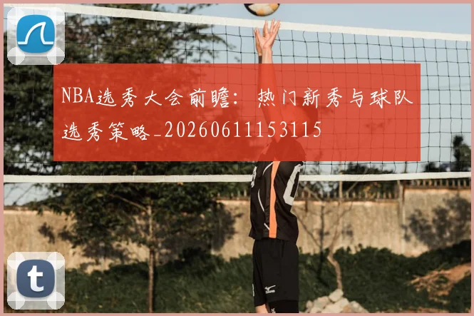 NBA选秀大会前瞻：热门新秀与球队选秀策略_20260611153115
