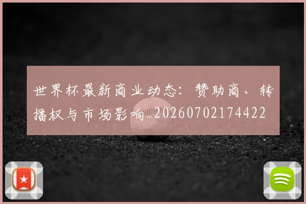 世界杯最新商业动态:赞助商、转播权与市场影响_20260702174422