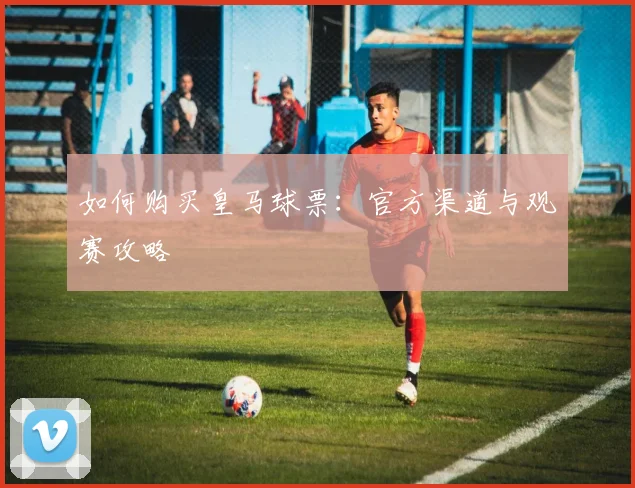 如何购买皇马球票：官方渠道与观赛攻略