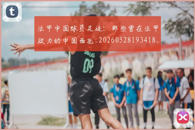 法甲中国球员足迹：那些曾在法甲效力的中国面孔_20260528193418_20260801171342