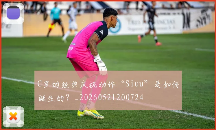 C罗的经典庆祝动作“Siuu”是如何诞生的?_20260521200724