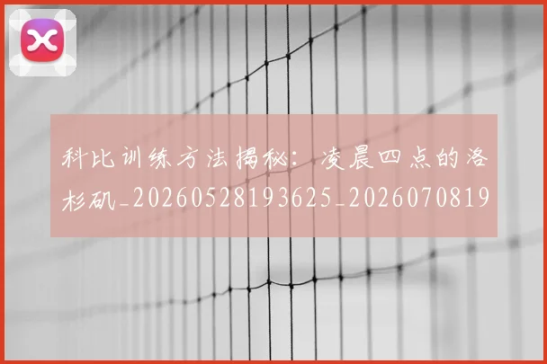 科比训练方法揭秘:凌晨四点的洛杉矶_20260528193625_20260708195509_20260802165828