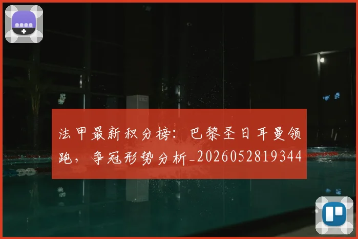 法甲最新积分榜：巴黎圣日耳曼领跑，争冠形势分析_20260528193442_20260707153503