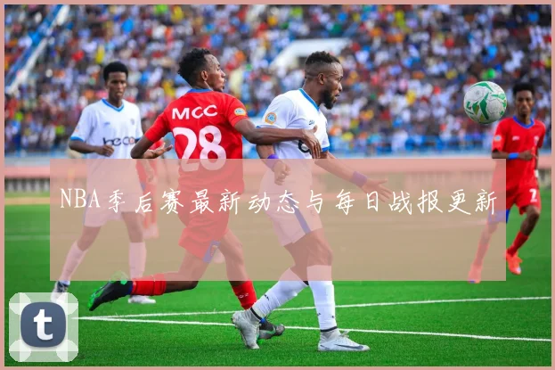 NBA季后赛最新动态与每日战报更新