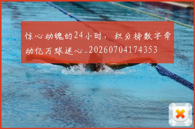 惊心动魄的24小时，积分榜数字牵动亿万球迷心_20260704174353