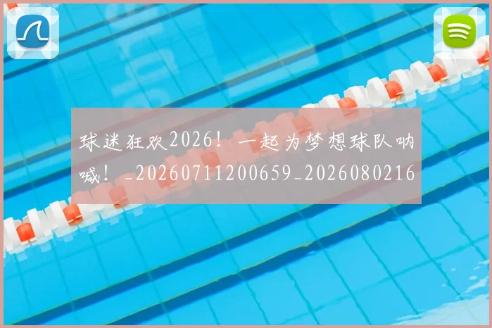球迷狂欢2026！一起为梦想球队呐喊！_20260711200659_20260802161214