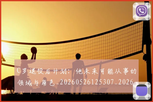C罗退役后计划:他未来可能从事的领域与角色_20260526125307_20260713232715