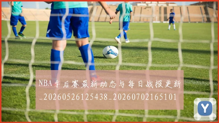 NBA季后赛最新动态与每日战报更新_20260526125438_20260702165101