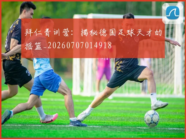 拜仁青训营：揭秘德国足球天才的摇篮_20260707014918