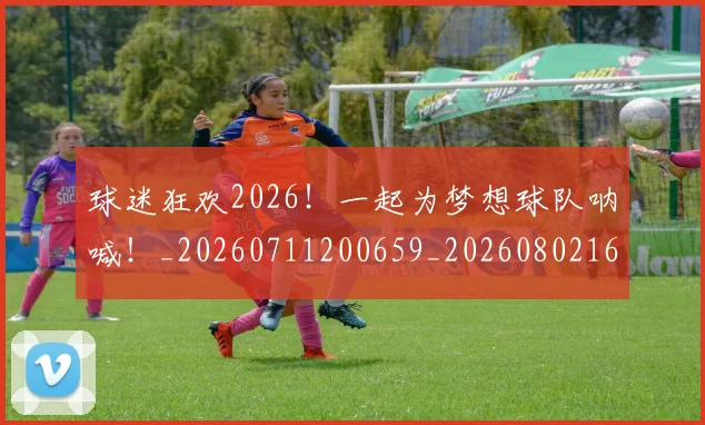 球迷狂欢2026!一起为梦想球队呐喊!_20260711200659_20260802161214