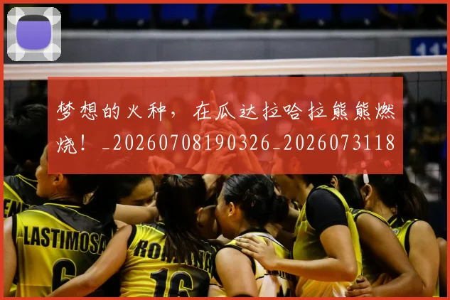 梦想的火种,在瓜达拉哈拉熊熊燃烧!_20260708190326_20260731183159