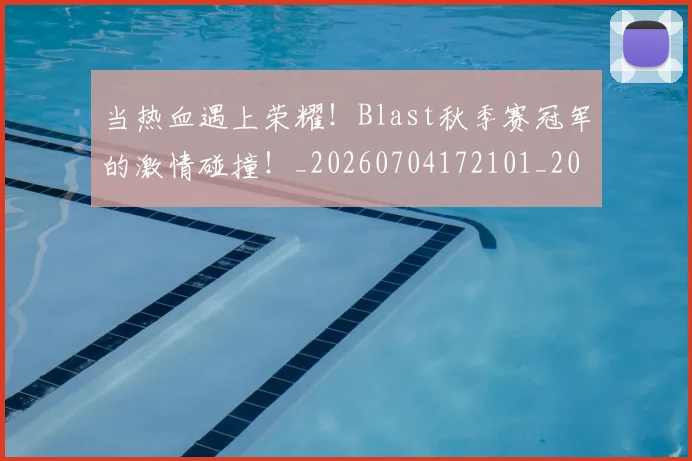 当热血遇上荣耀！Blast秋季赛冠军的激情碰撞！_20260704172101_20260722155637