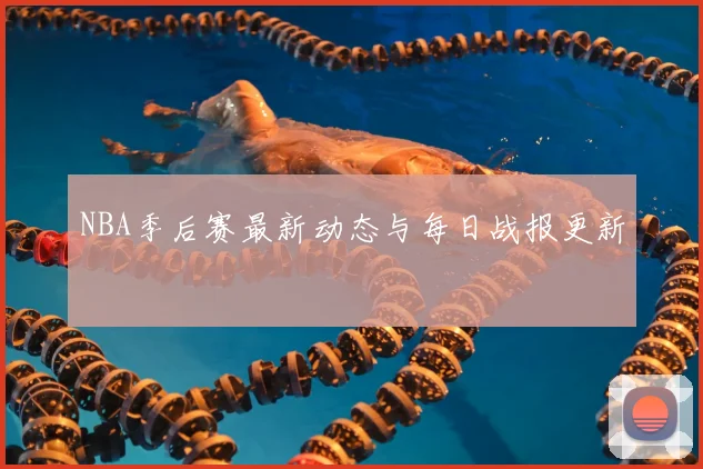 NBA季后赛最新动态与每日战报更新