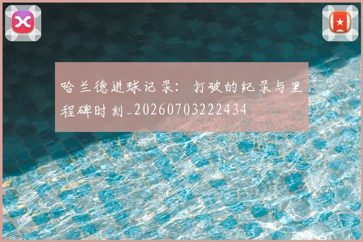 哈兰德进球记录：打破的纪录与里程碑时刻_20260703222434