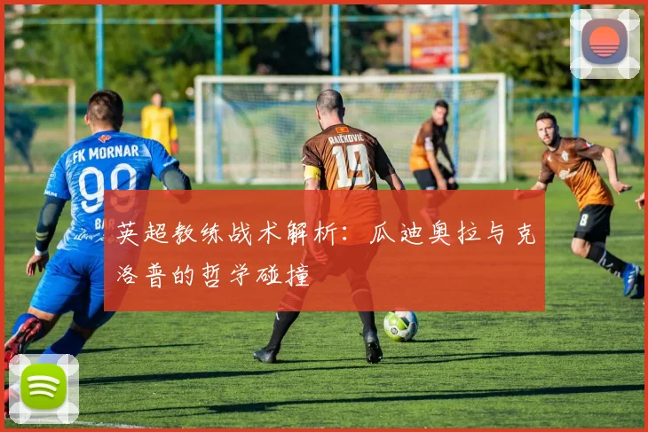 英超教练战术解析:瓜迪奥拉与克洛普的哲学碰撞