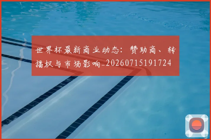 世界杯最新商业动态：赞助商、转播权与市场影响_20260715191724