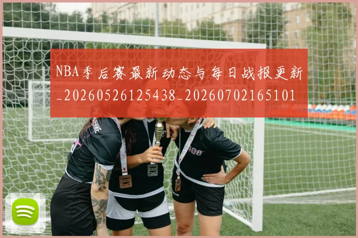 NBA季后赛最新动态与每日战报更新_20260526125438_20260702165101