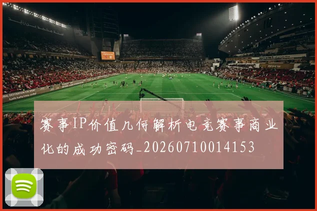 赛事IP价值几何解析电竞赛事商业化的成功密码_20260710014153