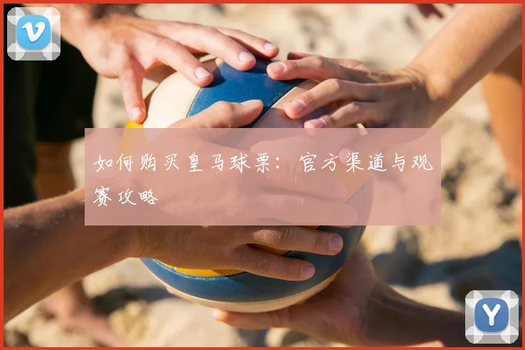 如何购买皇马球票:官方渠道与观赛攻略