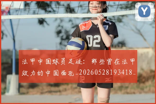 法甲中国球员足迹:那些曾在法甲效力的中国面孔_20260528193418_20260801171342
