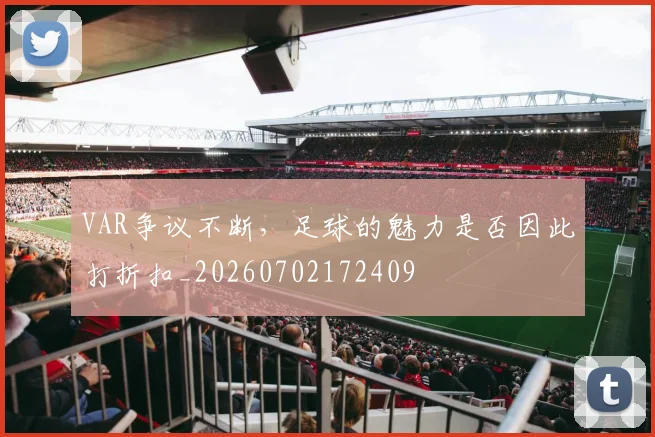 VAR争议不断，足球的魅力是否因此打折扣_20260702172409
