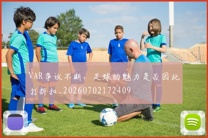 VAR争议不断,足球的魅力是否因此打折扣_20260702172409