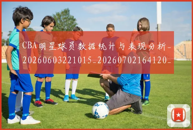 CBA明星球员数据统计与表现分析_20260603221015_20260702164120_20260712045419