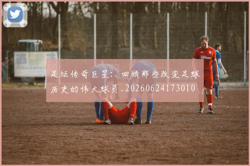 足坛传奇巨星：回顾那些改变足球历史的伟大球员_20260624173010