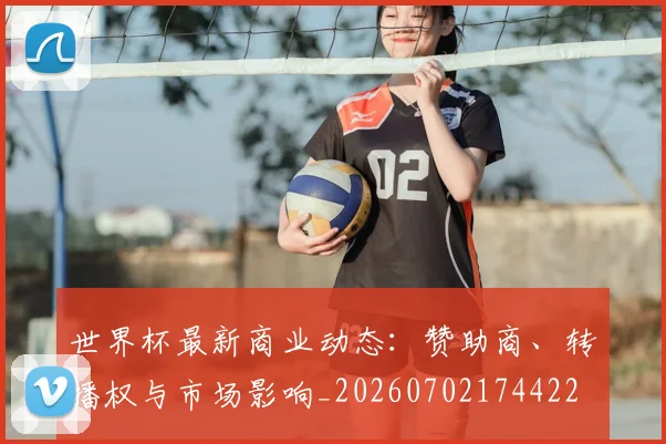 世界杯最新商业动态：赞助商、转播权与市场影响_20260702174422