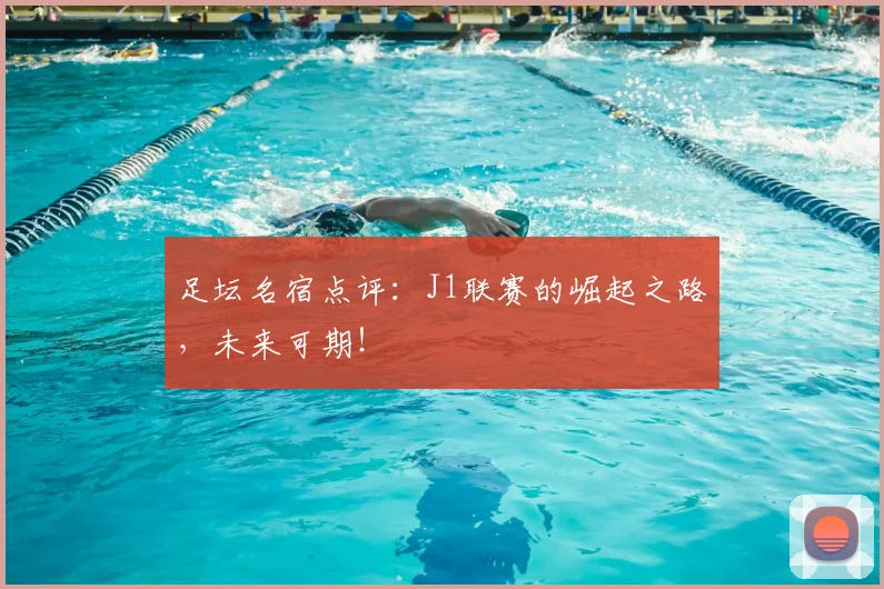 足坛名宿点评：J1联赛的崛起之路，未来可期！
