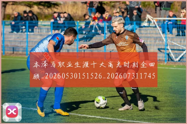本泽马职业生涯十大高光时刻全回顾_20260530151526_20260731174524