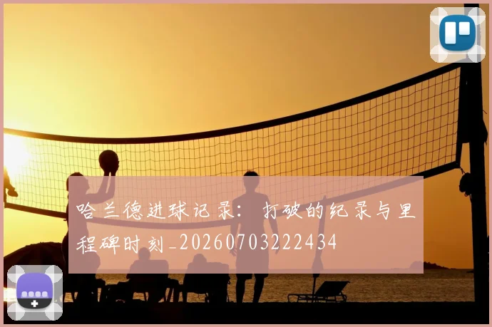 哈兰德进球记录：打破的纪录与里程碑时刻_20260703222434