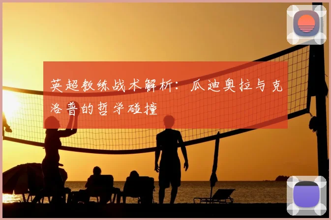 英超教练战术解析：瓜迪奥拉与克洛普的哲学碰撞