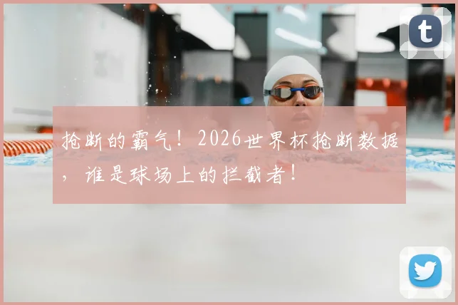 抢断的霸气！2026世界杯抢断数据，谁是球场上的拦截者！